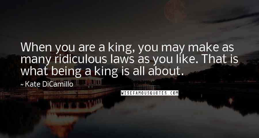 Kate DiCamillo Quotes: When you are a king, you may make as many ridiculous laws as you like. That is what being a king is all about.