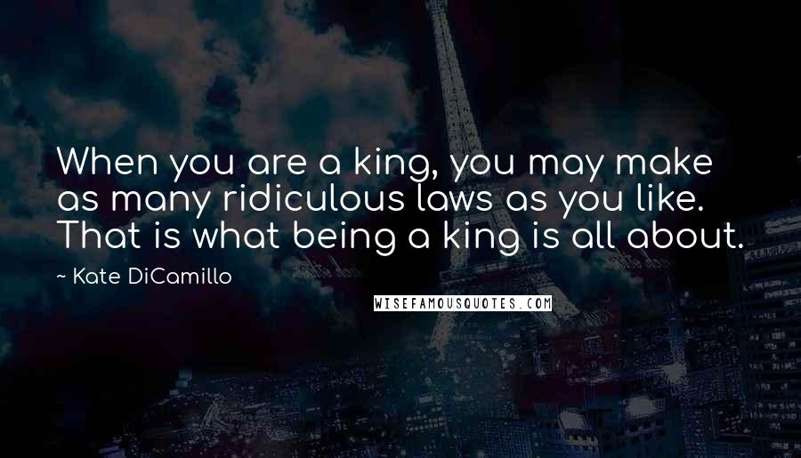 Kate DiCamillo Quotes: When you are a king, you may make as many ridiculous laws as you like. That is what being a king is all about.