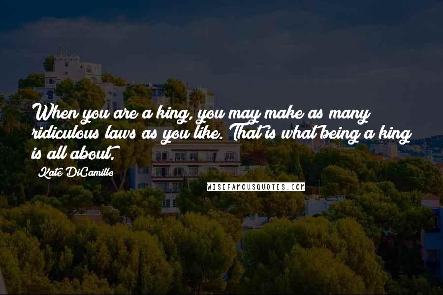 Kate DiCamillo Quotes: When you are a king, you may make as many ridiculous laws as you like. That is what being a king is all about.