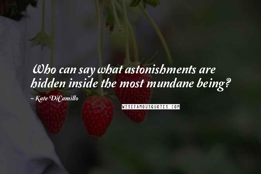 Kate DiCamillo Quotes: Who can say what astonishments are hidden inside the most mundane being?