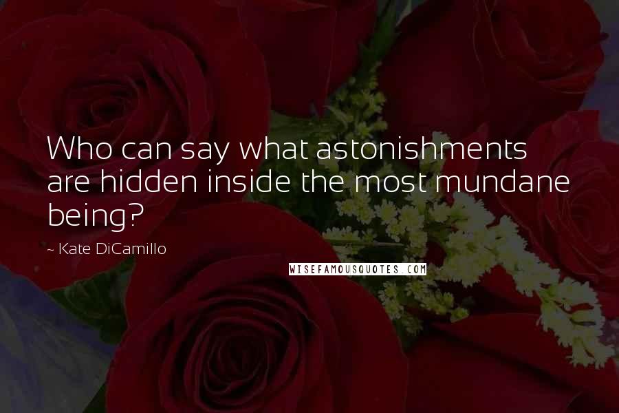 Kate DiCamillo Quotes: Who can say what astonishments are hidden inside the most mundane being?