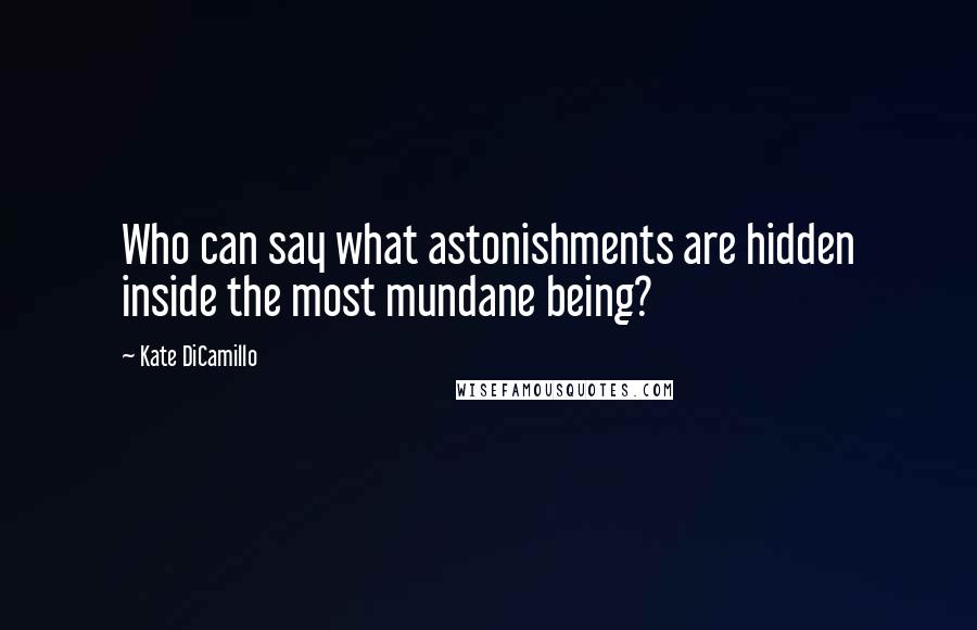 Kate DiCamillo Quotes: Who can say what astonishments are hidden inside the most mundane being?