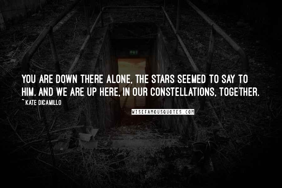 Kate DiCamillo Quotes: You are down there alone, the stars seemed to say to him. And we are up here, in our constellations, together.