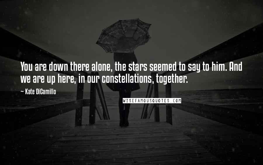 Kate DiCamillo Quotes: You are down there alone, the stars seemed to say to him. And we are up here, in our constellations, together.