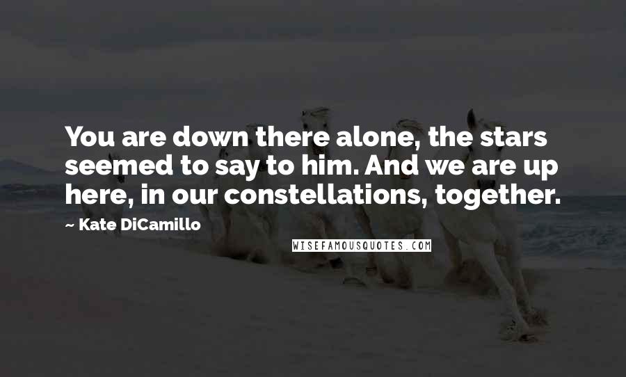 Kate DiCamillo Quotes: You are down there alone, the stars seemed to say to him. And we are up here, in our constellations, together.