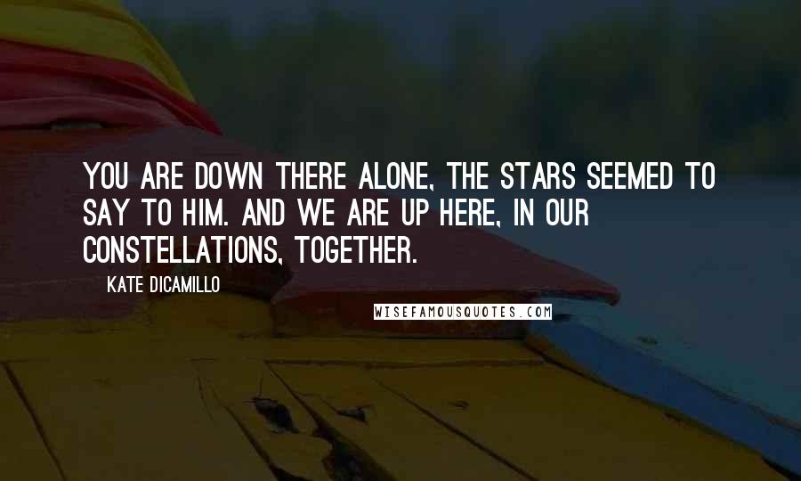Kate DiCamillo Quotes: You are down there alone, the stars seemed to say to him. And we are up here, in our constellations, together.