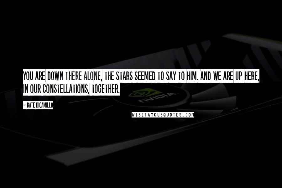 Kate DiCamillo Quotes: You are down there alone, the stars seemed to say to him. And we are up here, in our constellations, together.