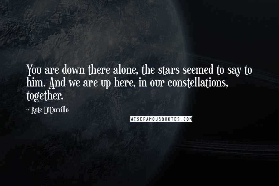 Kate DiCamillo Quotes: You are down there alone, the stars seemed to say to him. And we are up here, in our constellations, together.
