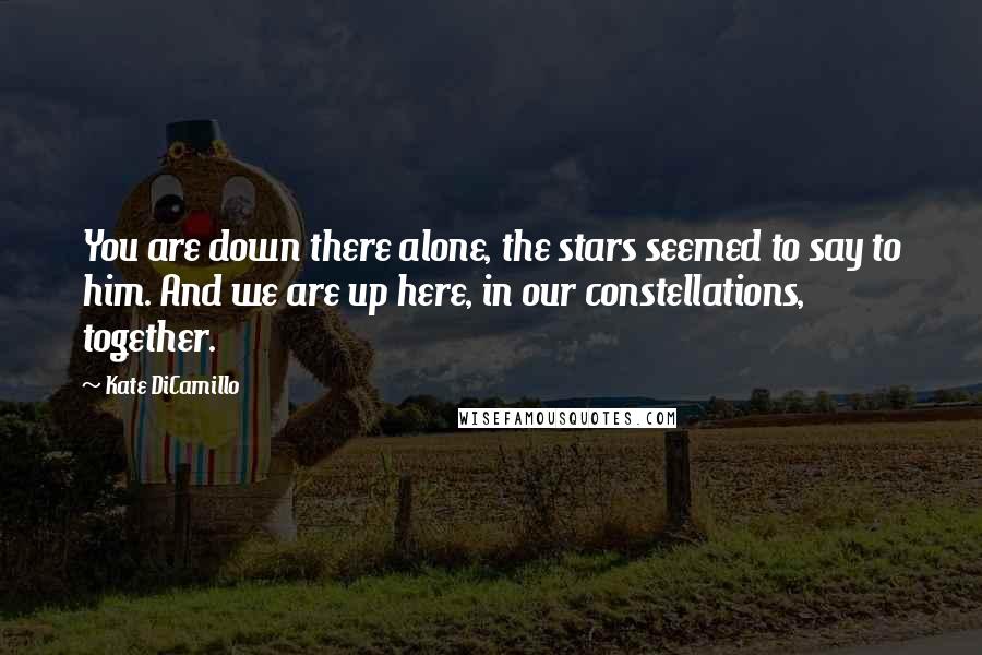 Kate DiCamillo Quotes: You are down there alone, the stars seemed to say to him. And we are up here, in our constellations, together.