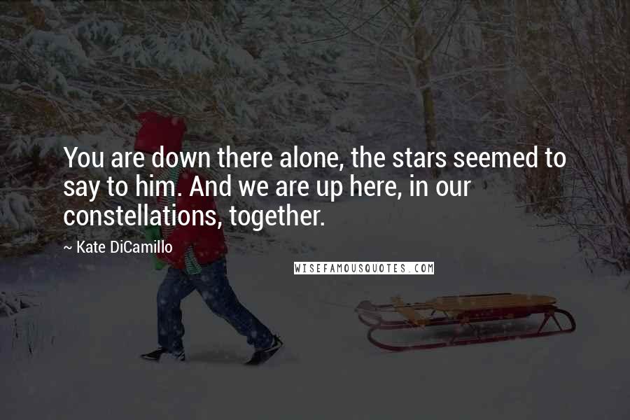 Kate DiCamillo Quotes: You are down there alone, the stars seemed to say to him. And we are up here, in our constellations, together.