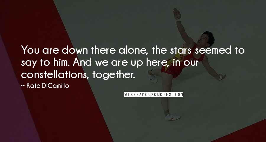 Kate DiCamillo Quotes: You are down there alone, the stars seemed to say to him. And we are up here, in our constellations, together.