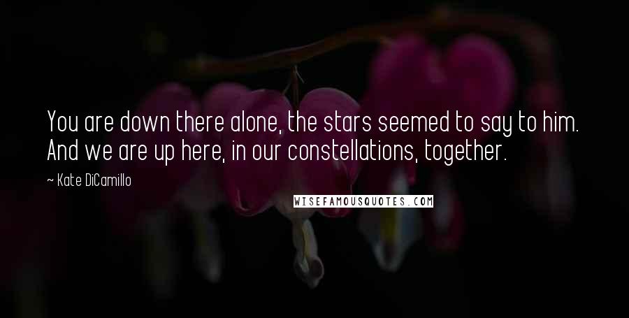 Kate DiCamillo Quotes: You are down there alone, the stars seemed to say to him. And we are up here, in our constellations, together.