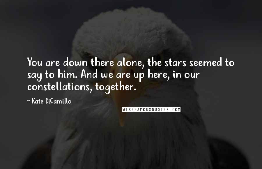 Kate DiCamillo Quotes: You are down there alone, the stars seemed to say to him. And we are up here, in our constellations, together.