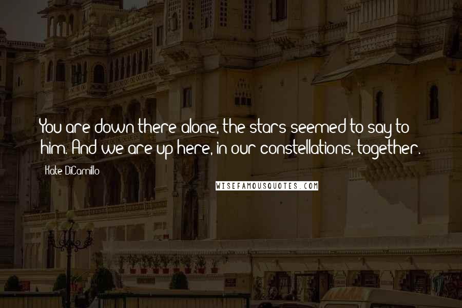 Kate DiCamillo Quotes: You are down there alone, the stars seemed to say to him. And we are up here, in our constellations, together.