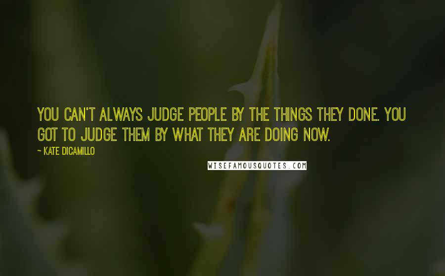 Kate DiCamillo Quotes: You can't always judge people by the things they done. You got to judge them by what they are doing now.