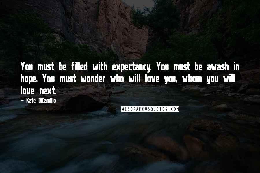 Kate DiCamillo Quotes: You must be filled with expectancy. You must be awash in hope. You must wonder who will love you, whom you will love next.