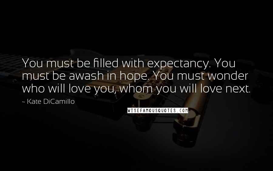 Kate DiCamillo Quotes: You must be filled with expectancy. You must be awash in hope. You must wonder who will love you, whom you will love next.