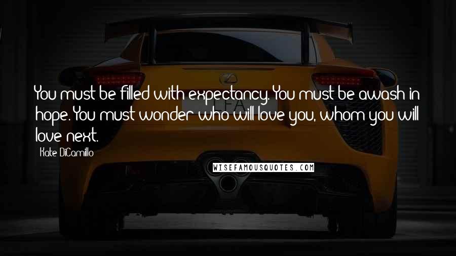 Kate DiCamillo Quotes: You must be filled with expectancy. You must be awash in hope. You must wonder who will love you, whom you will love next.