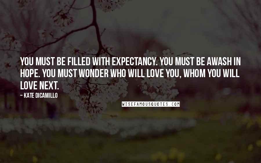 Kate DiCamillo Quotes: You must be filled with expectancy. You must be awash in hope. You must wonder who will love you, whom you will love next.