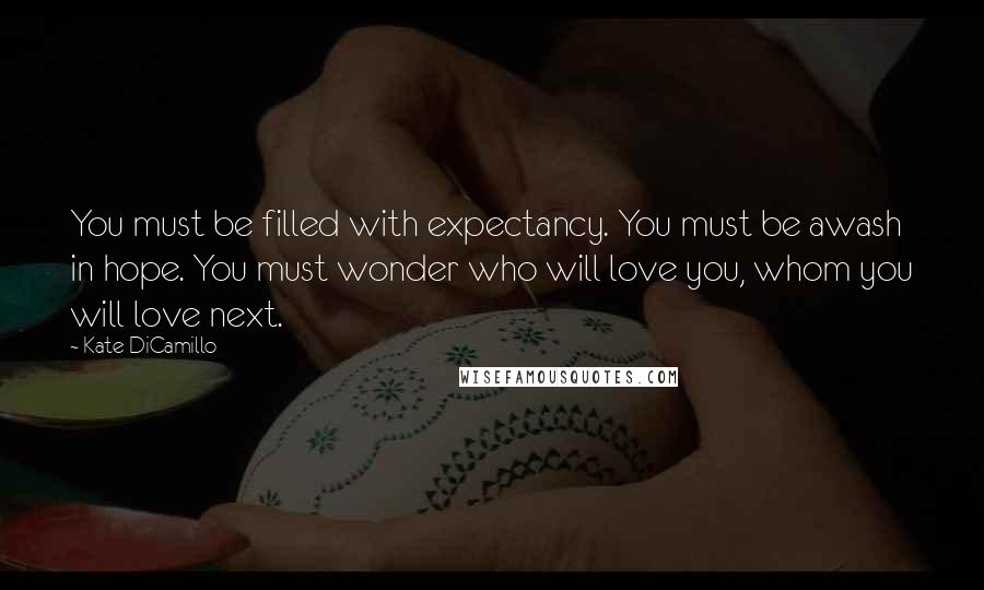 Kate DiCamillo Quotes: You must be filled with expectancy. You must be awash in hope. You must wonder who will love you, whom you will love next.