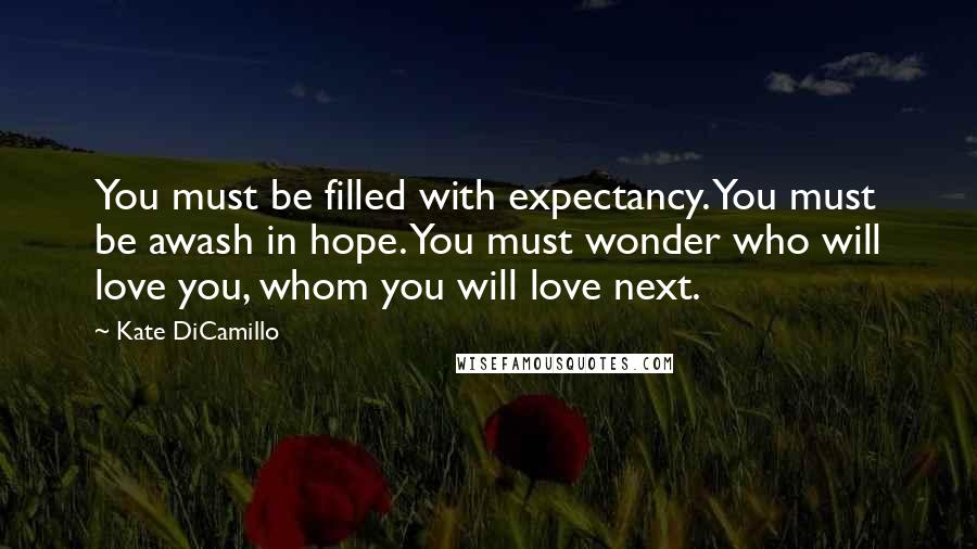 Kate DiCamillo Quotes: You must be filled with expectancy. You must be awash in hope. You must wonder who will love you, whom you will love next.