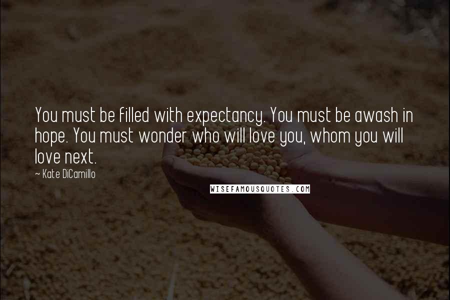 Kate DiCamillo Quotes: You must be filled with expectancy. You must be awash in hope. You must wonder who will love you, whom you will love next.