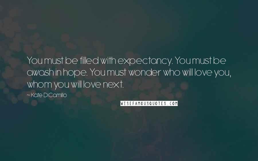 Kate DiCamillo Quotes: You must be filled with expectancy. You must be awash in hope. You must wonder who will love you, whom you will love next.