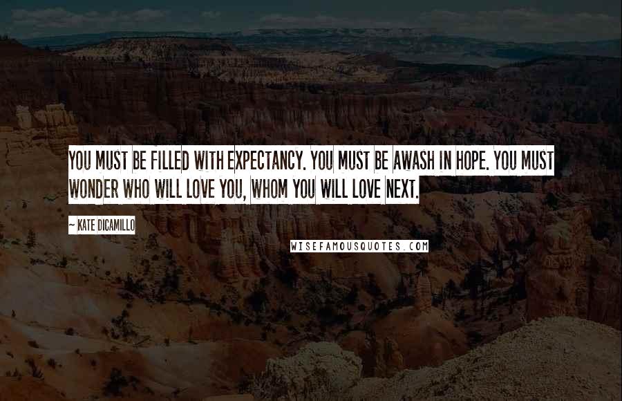 Kate DiCamillo Quotes: You must be filled with expectancy. You must be awash in hope. You must wonder who will love you, whom you will love next.