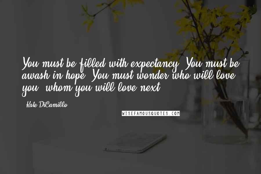 Kate DiCamillo Quotes: You must be filled with expectancy. You must be awash in hope. You must wonder who will love you, whom you will love next.