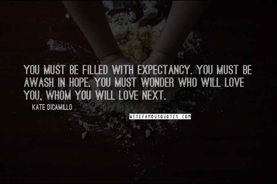 Kate DiCamillo Quotes: You must be filled with expectancy. You must be awash in hope. You must wonder who will love you, whom you will love next.