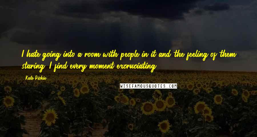 Kate Dickie Quotes: I hate going into a room with people in it and the feeling of them staring. I find every moment excruciating.