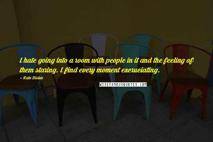 Kate Dickie Quotes: I hate going into a room with people in it and the feeling of them staring. I find every moment excruciating.