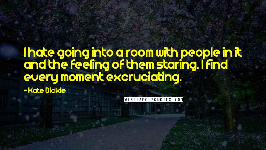 Kate Dickie Quotes: I hate going into a room with people in it and the feeling of them staring. I find every moment excruciating.