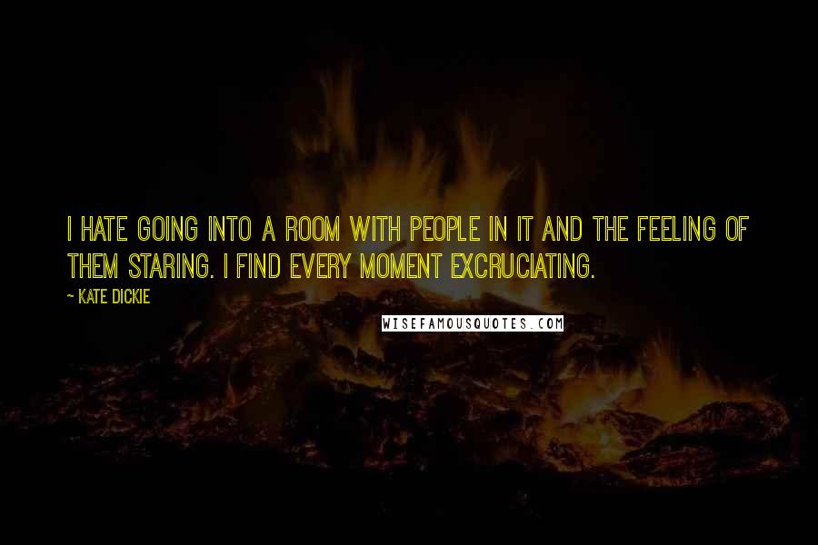 Kate Dickie Quotes: I hate going into a room with people in it and the feeling of them staring. I find every moment excruciating.
