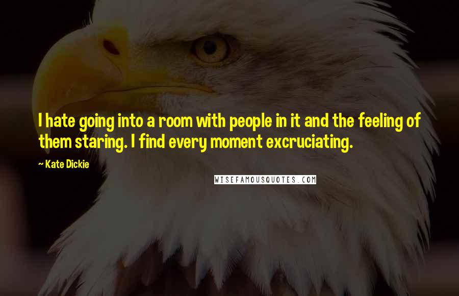 Kate Dickie Quotes: I hate going into a room with people in it and the feeling of them staring. I find every moment excruciating.