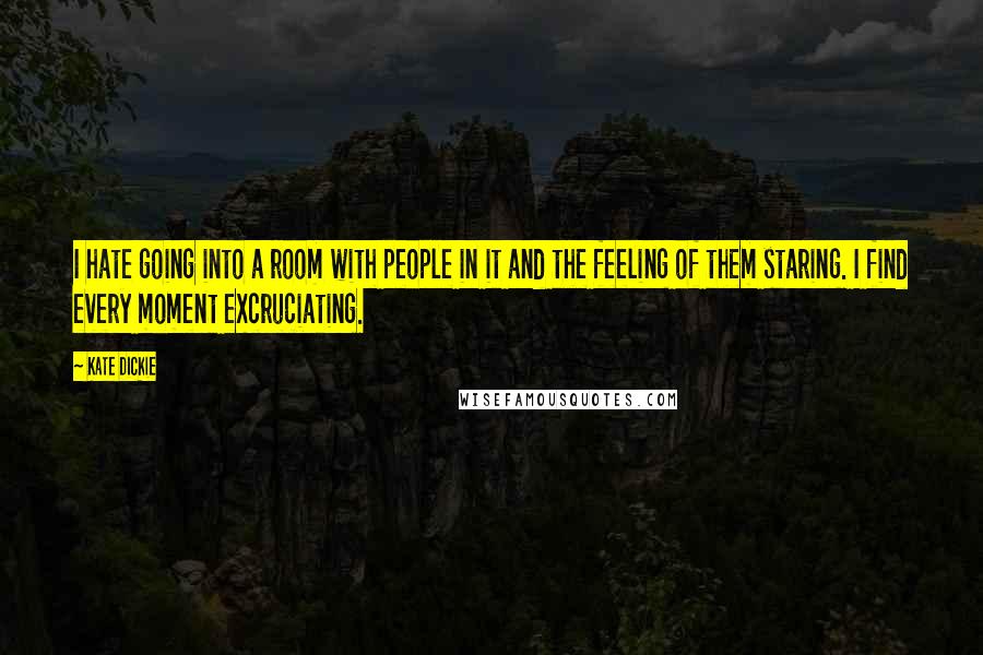 Kate Dickie Quotes: I hate going into a room with people in it and the feeling of them staring. I find every moment excruciating.