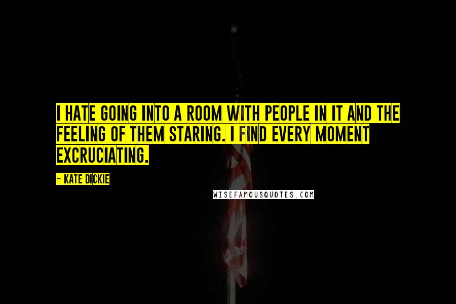 Kate Dickie Quotes: I hate going into a room with people in it and the feeling of them staring. I find every moment excruciating.