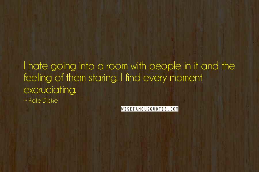 Kate Dickie Quotes: I hate going into a room with people in it and the feeling of them staring. I find every moment excruciating.