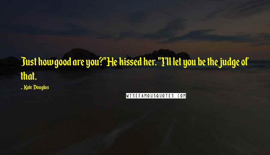 Kate Douglas Quotes: Just how good are you?"He kissed her. "I'll let you be the judge of that.