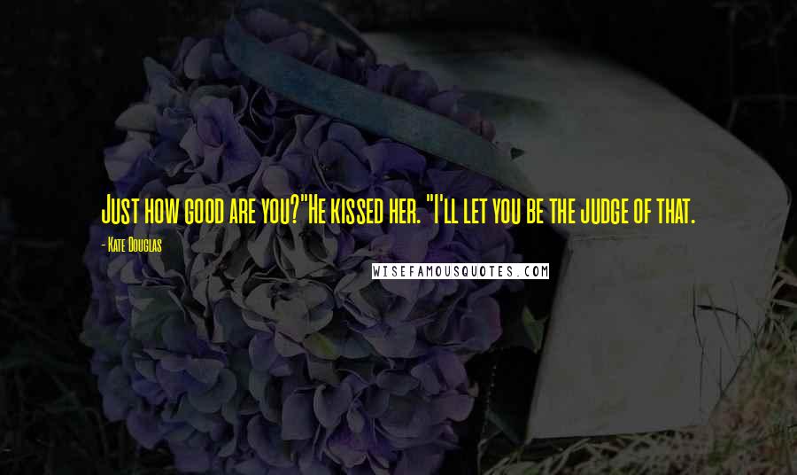 Kate Douglas Quotes: Just how good are you?"He kissed her. "I'll let you be the judge of that.