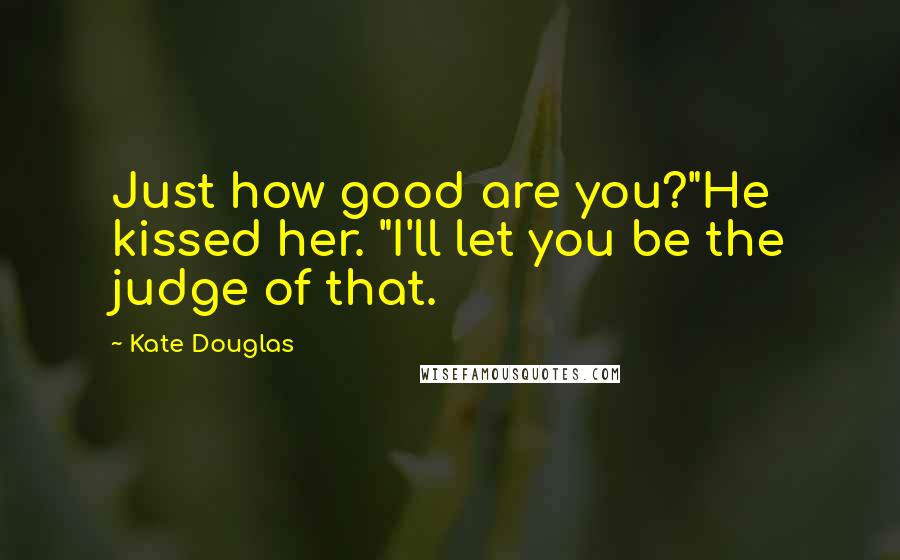 Kate Douglas Quotes: Just how good are you?"He kissed her. "I'll let you be the judge of that.