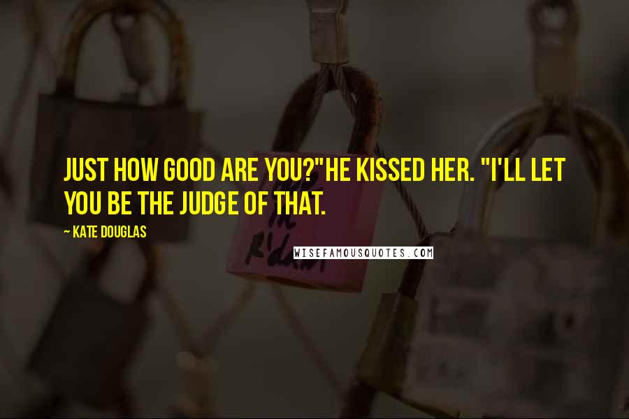 Kate Douglas Quotes: Just how good are you?"He kissed her. "I'll let you be the judge of that.