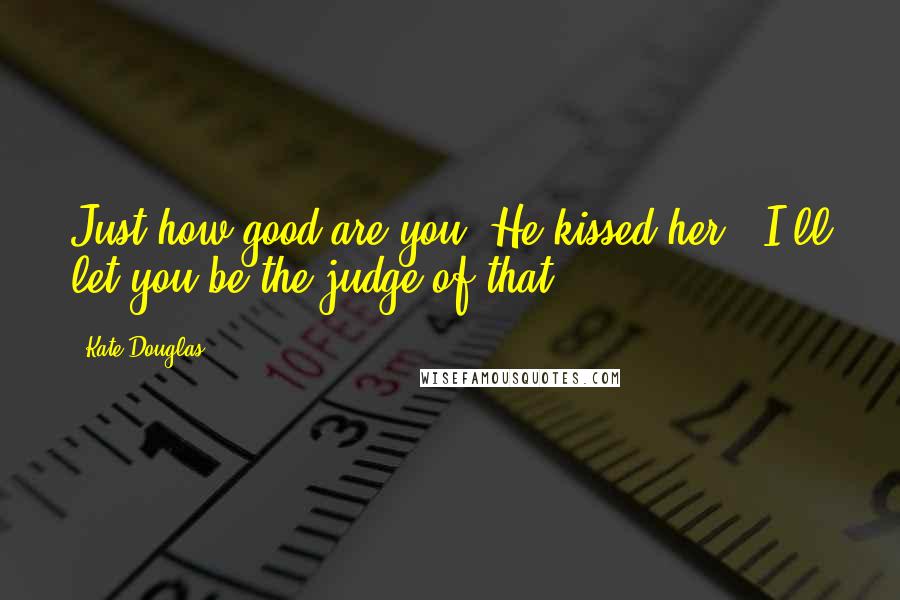 Kate Douglas Quotes: Just how good are you?"He kissed her. "I'll let you be the judge of that.