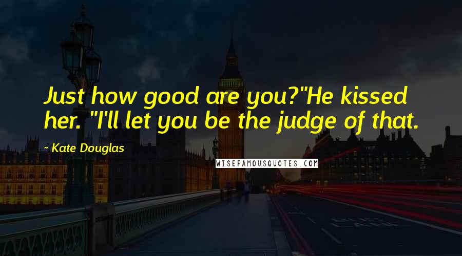 Kate Douglas Quotes: Just how good are you?"He kissed her. "I'll let you be the judge of that.