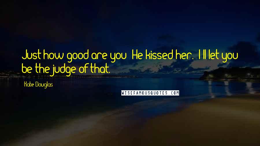 Kate Douglas Quotes: Just how good are you?"He kissed her. "I'll let you be the judge of that.