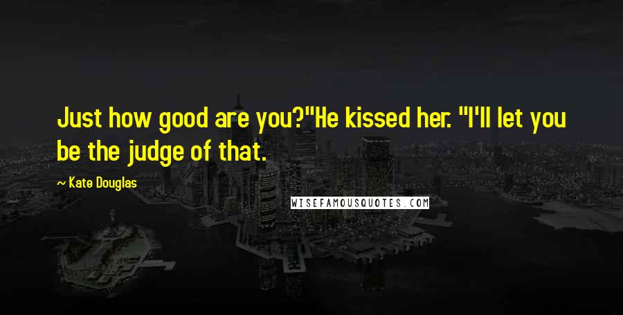 Kate Douglas Quotes: Just how good are you?"He kissed her. "I'll let you be the judge of that.