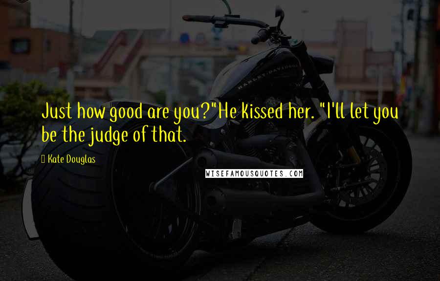 Kate Douglas Quotes: Just how good are you?"He kissed her. "I'll let you be the judge of that.