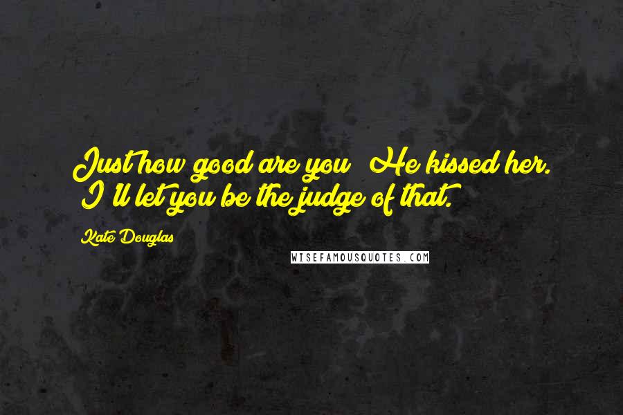 Kate Douglas Quotes: Just how good are you?"He kissed her. "I'll let you be the judge of that.