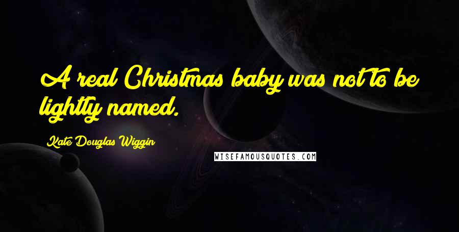 Kate Douglas Wiggin Quotes: A real Christmas baby was not to be lightly named.