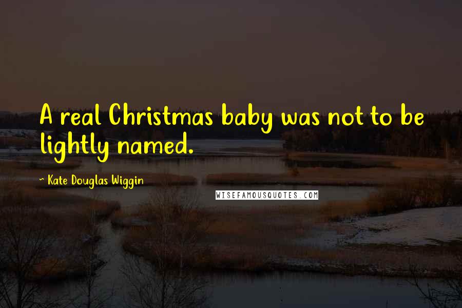 Kate Douglas Wiggin Quotes: A real Christmas baby was not to be lightly named.